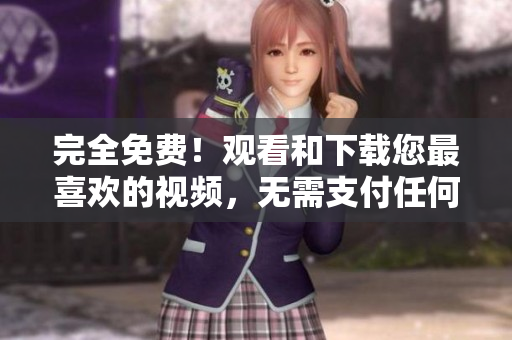 完全免费！观看和下载您最喜欢的视频，无需支付任何费用！