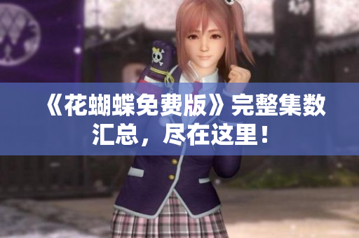 《花蝴蝶免费版》完整集数汇总，尽在这里！