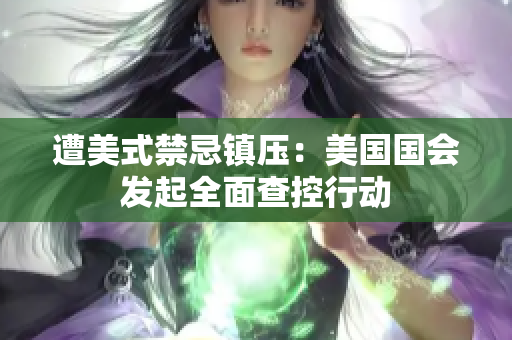 遭美式禁忌镇压：美国国会发起全面查控行动