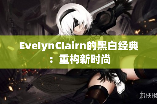 EveIynCIairn的黑白经典：重构新时尚