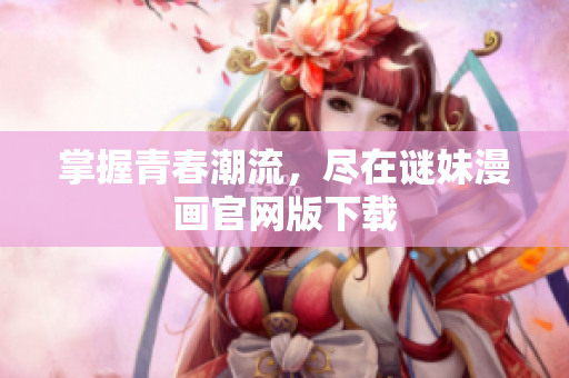 掌握青春潮流，尽在谜妹漫画官网版下载