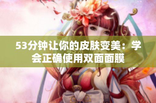 53分钟让你的皮肤变美：学会正确使用双面面膜