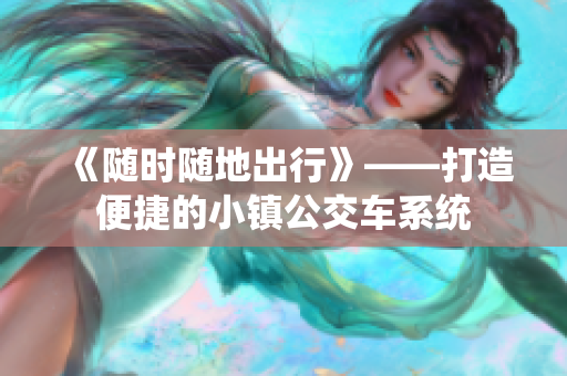 《随时随地出行》——打造便捷的小镇公交车系统