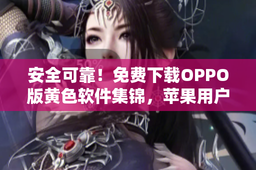 安全可靠！免费下载OPPO版黄色软件集锦，苹果用户也适用！