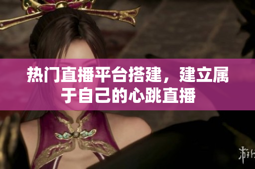 热门直播平台搭建，建立属于自己的心跳直播