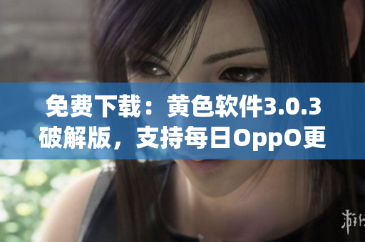 免费下载：黄色软件3.0.3破解版，支持每日OppO更新