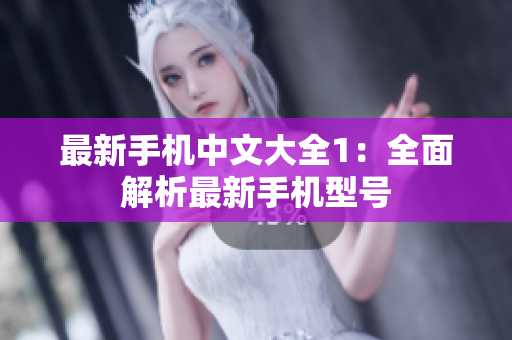 最新手机中文大全1：全面解析最新手机型号