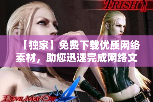 【独家】免费下载优质网络素材，助您迅速完成网络文章！