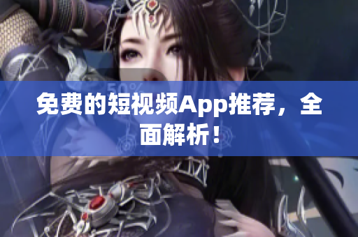 免费的短视频App推荐，全面解析！