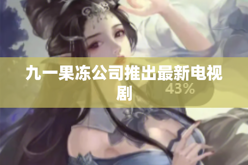 九一果冻公司推出最新电视剧