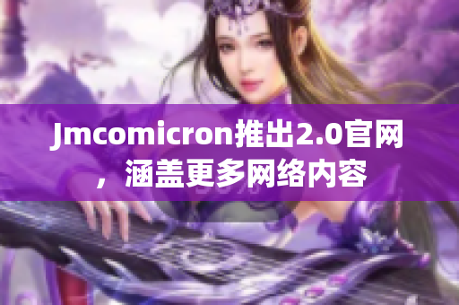 Jmcomicron推出2.0官网，涵盖更多网络内容