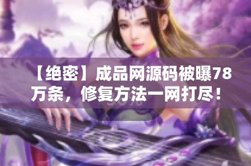 【绝密】成品网源码被曝78万条，修复方法一网打尽！