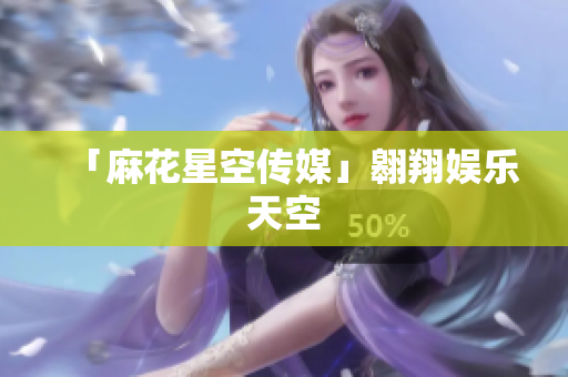 「麻花星空传媒」翱翔娱乐天空