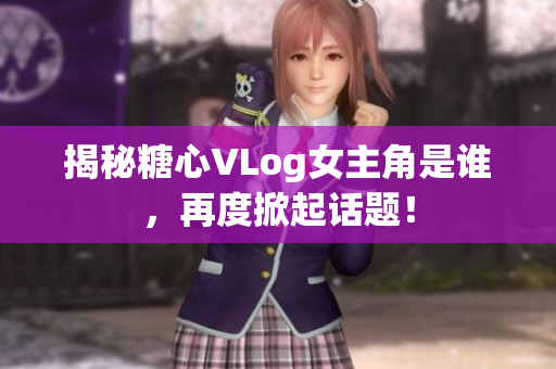 揭秘糖心VLog女主角是谁，再度掀起话题！