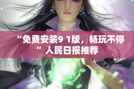 “免费安装9 1版，畅玩不停”人民日报推荐