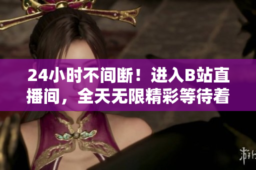 24小时不间断！进入B站直播间，全天无限精彩等待着您