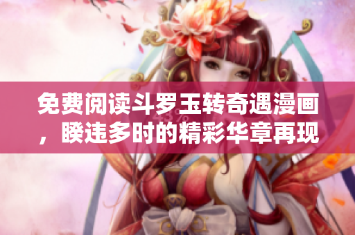 免费阅读斗罗玉转奇遇漫画，睽违多时的精彩华章再现