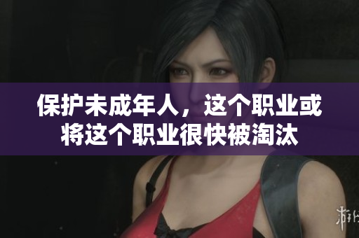 保护未成年人，这个职业或将这个职业很快被淘汰