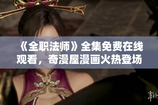 《全职法师》全集免费在线观看，奇漫屋漫画火热登场！