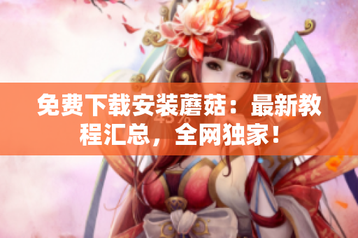免费下载安装蘑菇：最新教程汇总，全网独家！