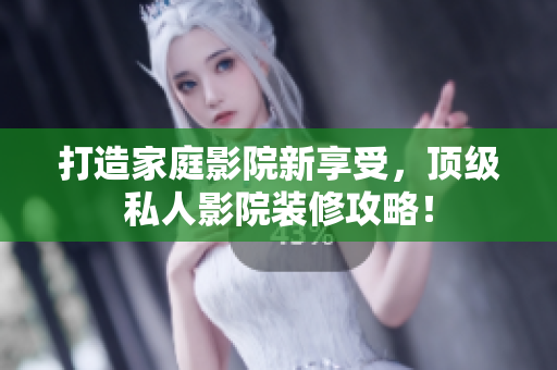 打造家庭影院新享受，顶级私人影院装修攻略！