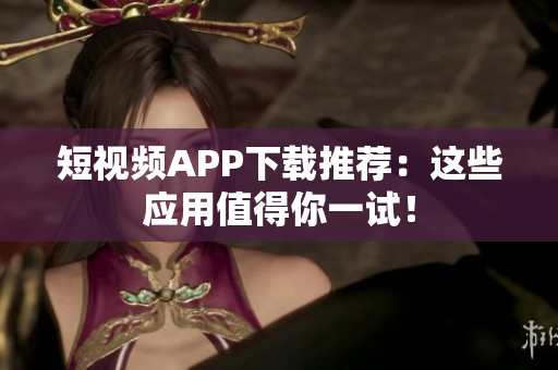 短视频APP下载推荐：这些应用值得你一试！