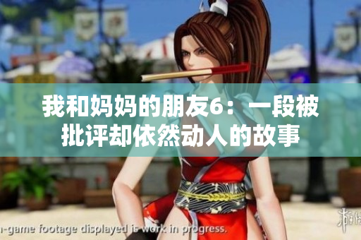 我和妈妈的朋友6：一段被批评却依然动人的故事