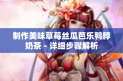 制作美味草莓丝瓜芭乐鸭脖奶茶 - 详细步骤解析