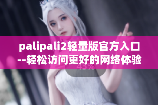 palipali2轻量版官方入口--轻松访问更好的网络体验