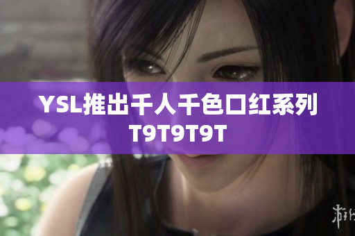 YSL推出千人千色口红系列T9T9T9T