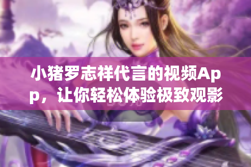 小猪罗志祥代言的视频App，让你轻松体验极致观影!