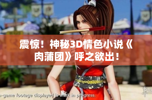 震惊！神秘3D情色小说《肉蒲团》呼之欲出！