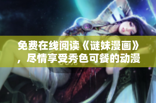 免费在线阅读《谜妹漫画》，尽情享受秀色可餐的动漫世界！