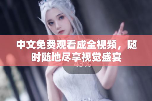 中文免费观看成全视频，随时随地尽享视觉盛宴