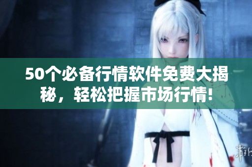 50个必备行情软件免费大揭秘，轻松把握市场行情!