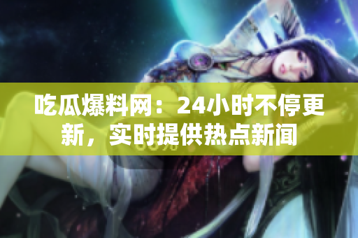 吃瓜爆料网：24小时不停更新，实时提供热点新闻