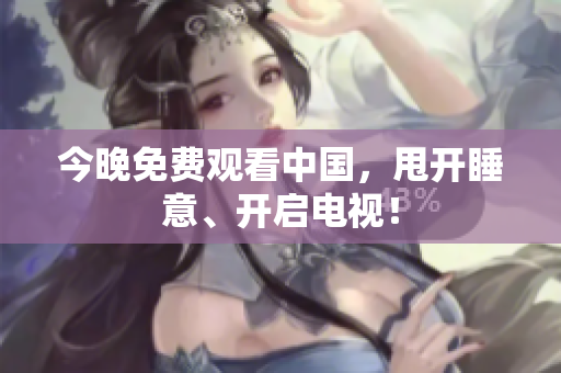 今晚免费观看中国，甩开睡意、开启电视！