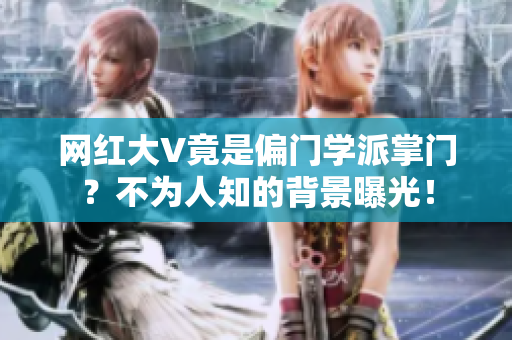 网红大V竟是偏门学派掌门？不为人知的背景曝光！