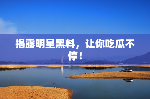 揭露明星黑料，让你吃瓜不停！