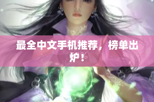 最全中文手机推荐，榜单出炉！