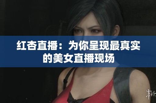 红杏直播：为你呈现最真实的美女直播现场