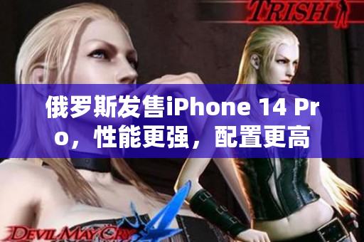 俄罗斯发售iPhone 14 Pro，性能更强，配置更高