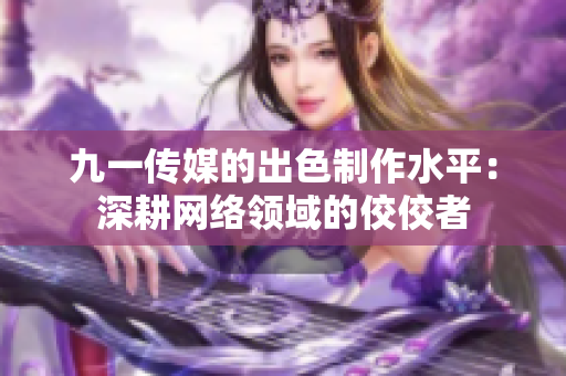 九一传媒的出色制作水平：深耕网络领域的佼佼者