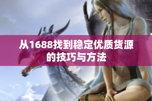 从1688找到稳定优质货源的技巧与方法