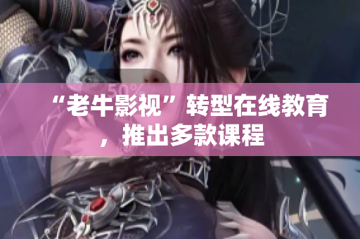 “老牛影视”转型在线教育，推出多款课程