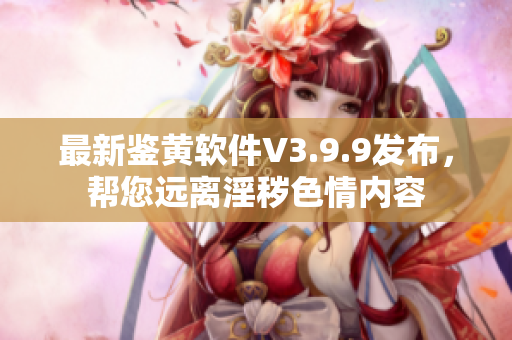 最新鉴黄软件V3.9.9发布，帮您远离淫秽色情内容