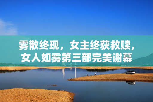 雾散终现，女主终获救赎，女人如雾第三部完美谢幕