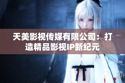 天美影视传媒有限公司：打造精品影视IP新纪元
