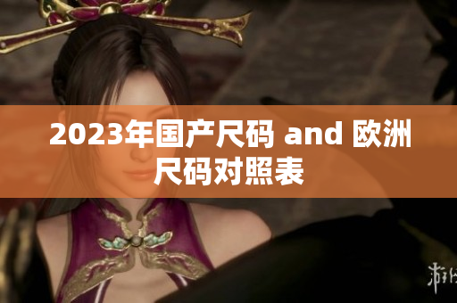 2023年国产尺码 and 欧洲尺码对照表