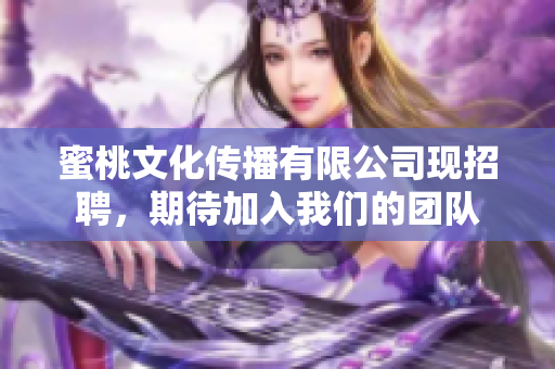 蜜桃文化传播有限公司现招聘，期待加入我们的团队